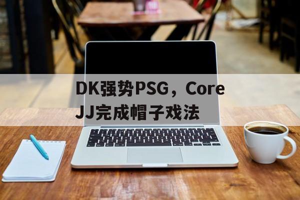 关于DK强势PSG,CoreJJ完成帽子戏法的信息 关于DK强势PSG,CoreJJ完成帽子戏法的信息